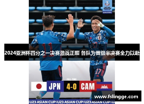 2024亚洲杯四分之一决赛激战正酣 各队为晋级半决赛全力以赴
