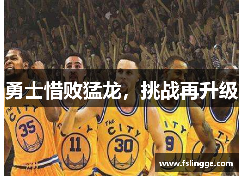 勇士惜败猛龙，挑战再升级