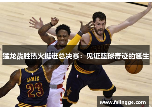 猛龙战胜热火挺进总决赛：见证篮球奇迹的诞生