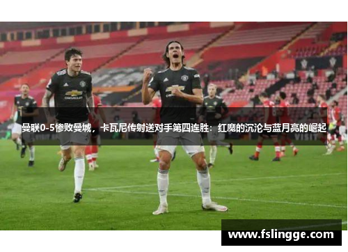曼联0-5惨败曼城，卡瓦尼传射送对手第四连胜：红魔的沉沦与蓝月亮的崛起