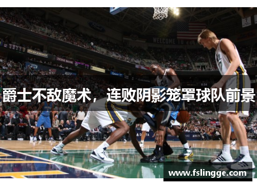 爵士不敌魔术，连败阴影笼罩球队前景