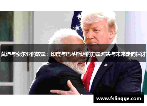 莫迪与索尔亚的较量：印度与巴基斯坦的力量对决与未来走向探讨