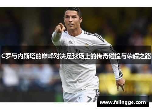 C罗与内斯塔的巅峰对决足球场上的传奇碰撞与荣耀之路